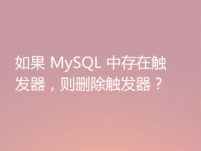 如果 MySQL 中存在触发器，则删除触发器？