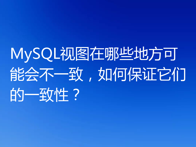 MySQL视图在哪些地方可能会不一致，如何保证它们的一致性？
