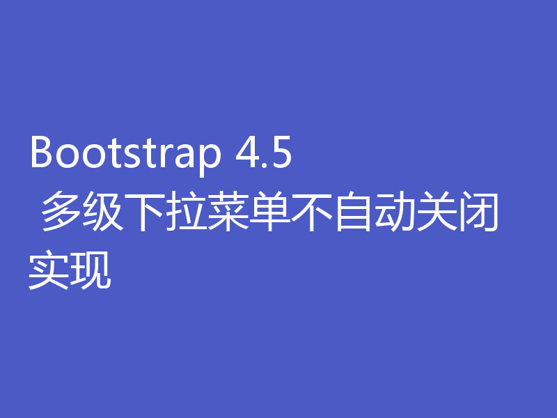 Bootstrap 4.5 多级下拉菜单不自动关闭实现