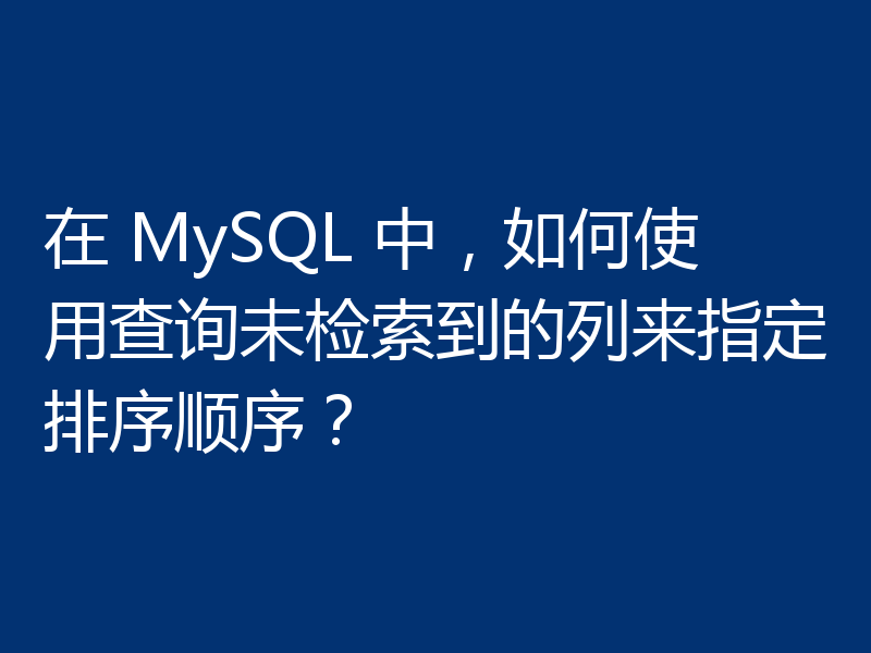 在 MySQL 中，如何使用查询未检索到的列来指定排序顺序？