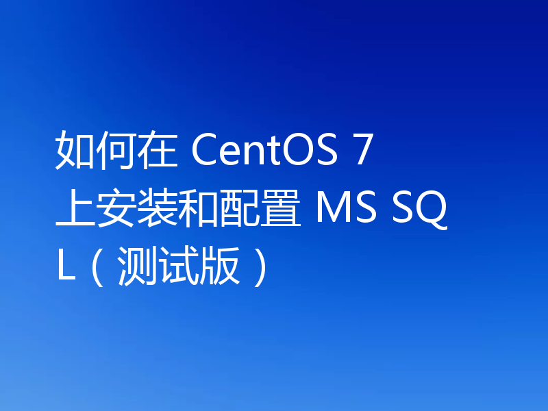 如何在 CentOS 7 上安装和配置 MS SQL（测试版）