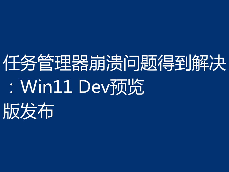 任务管理器崩溃问题得到解决：Win11 Dev预览版发布