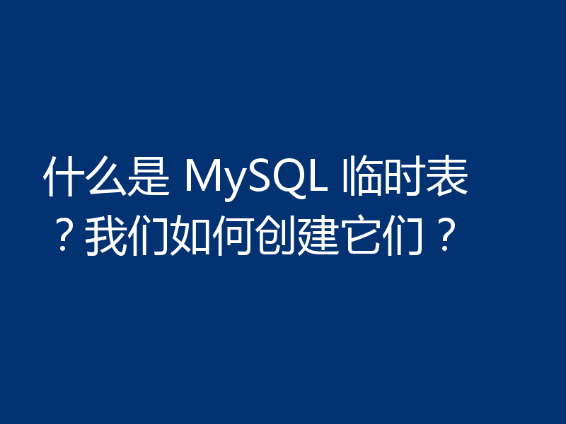 什么是 MySQL 临时表？我们如何创建它们？