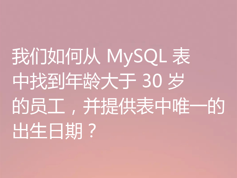 我们如何从 MySQL 表中找到年龄大于 30 岁的员工，并提供表中唯一的出生日期？