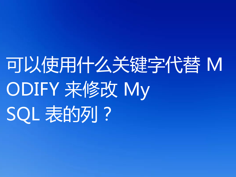 可以使用什么关键字代替 MODIFY 来修改 MySQL 表的列？