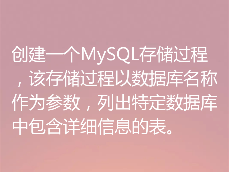 创建一个MySQL存储过程，该存储过程以数据库名称作为参数，列出特定数据库中包含详细信息的表。