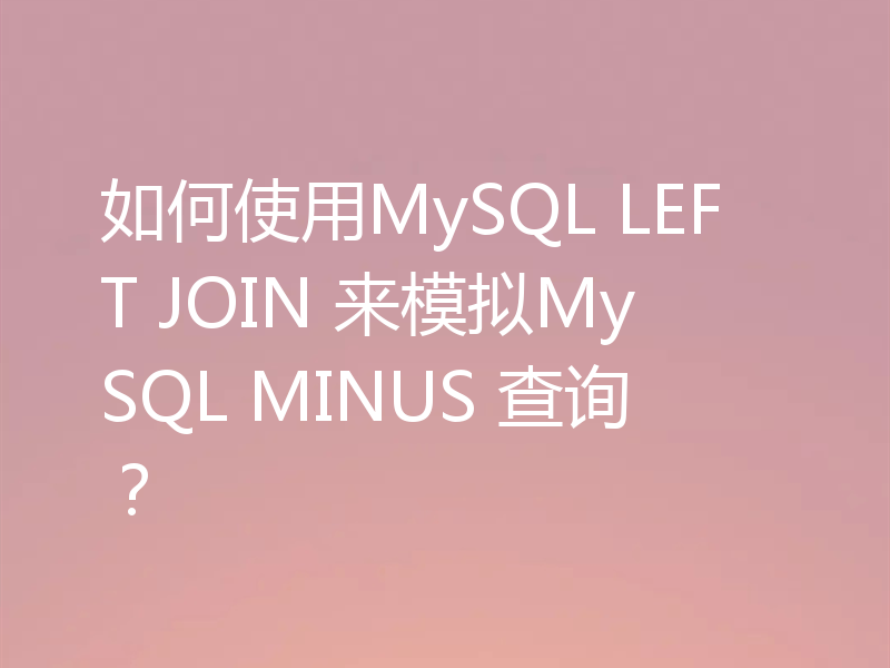 如何使用MySQL LEFT JOIN 来模拟MySQL MINUS 查询？