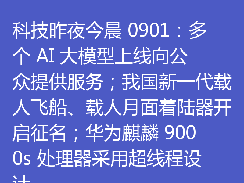 科技昨夜今晨 0901：多个 AI 大模型上线向公众提供服务；我国新一代载人飞船、载人月面着陆器开启征名；华为麒麟 9000s 处理器采用超线程设计