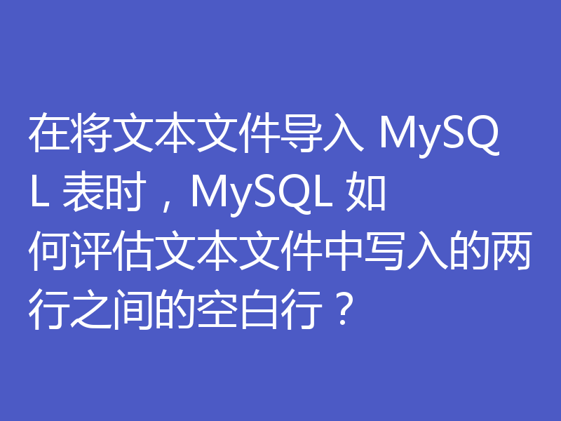 在将文本文件导入 MySQL 表时，MySQL 如何评估文本文件中写入的两行之间的空白行？