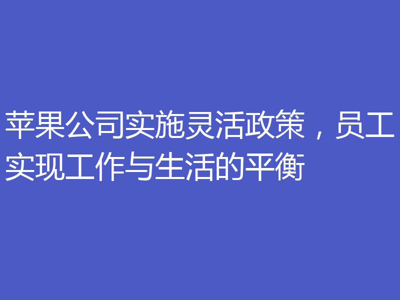 苹果公司实施灵活政策，员工实现工作与生活的平衡
