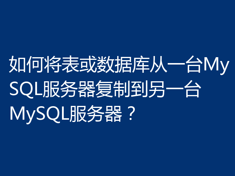 如何将表或数据库从一台MySQL服务器复制到另一台MySQL服务器？