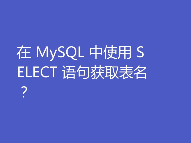 在 MySQL 中使用 SELECT 语句获取表名？