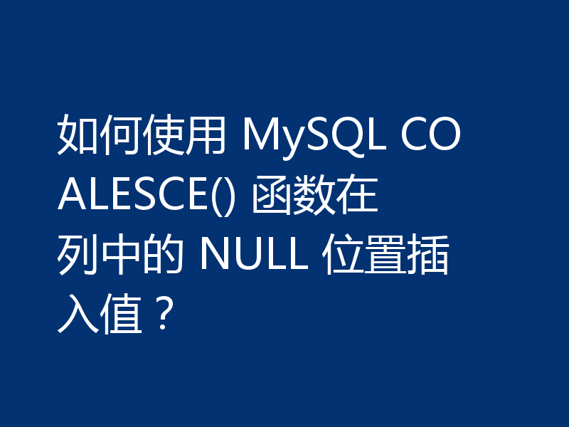 如何使用 MySQL COALESCE() 函数在列中的 NULL 位置插入值？