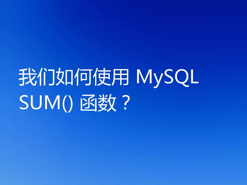 我们如何使用 MySQL SUM() 函数？