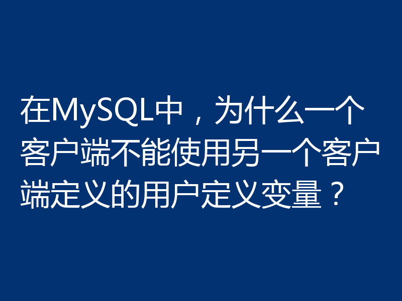在MySQL中，为什么一个客户端不能使用另一个客户端定义的用户定义变量？