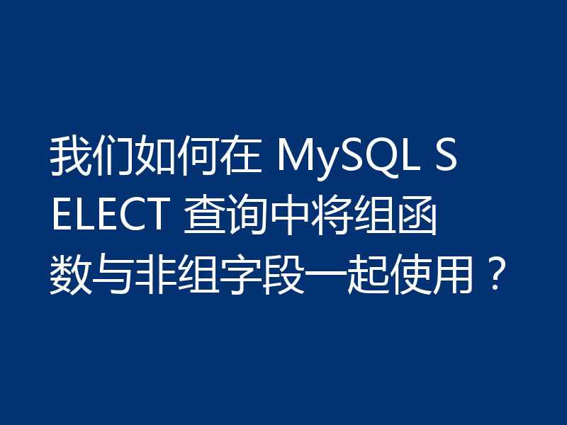 我们如何在 MySQL SELECT 查询中将组函数与非组字段一起使用？