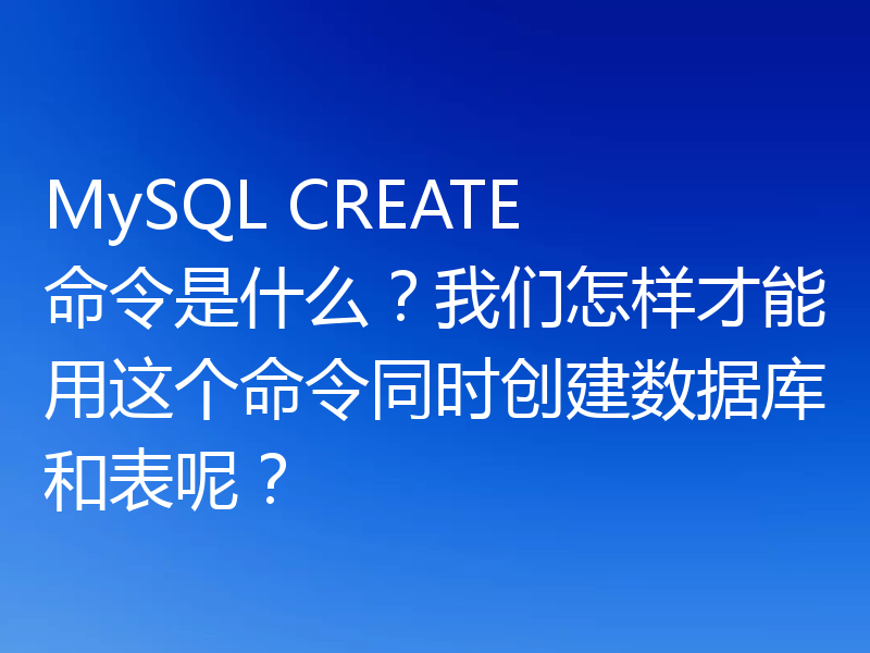 MySQL CREATE 命令是什么？我们怎样才能用这个命令同时创建数据库和表呢？