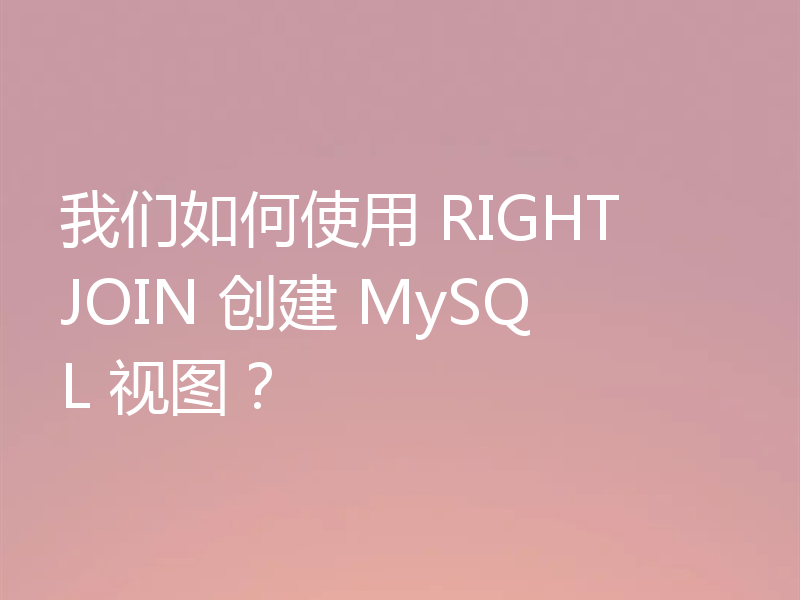 我们如何使用 RIGHT JOIN 创建 MySQL 视图？