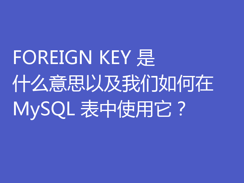 FOREIGN KEY 是什么意思以及我们如何在 MySQL 表中使用它？