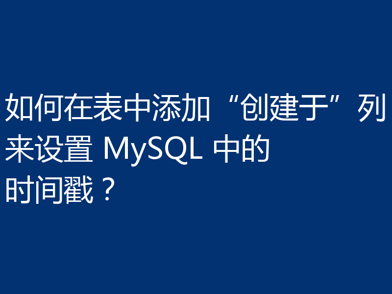 如何在表中添加“创建于”列来设置 MySQL 中的时间戳？