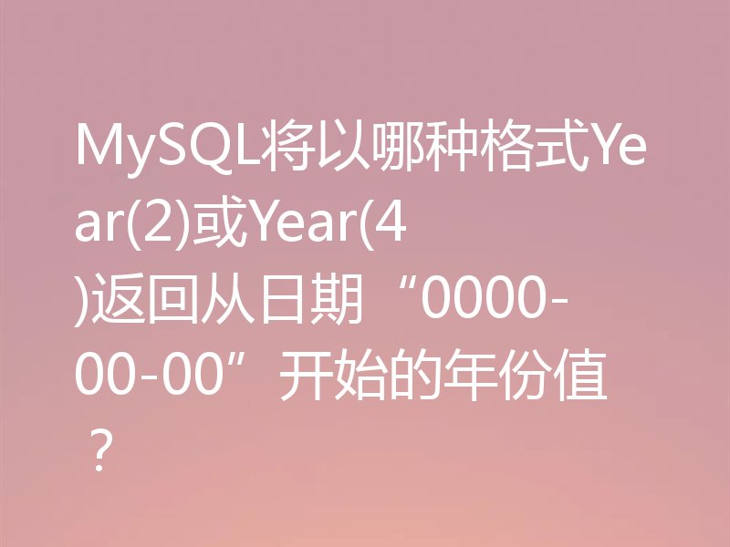 MySQL将以哪种格式Year(2)或Year(4)返回从日期“0000-00-00”开始的年份值？