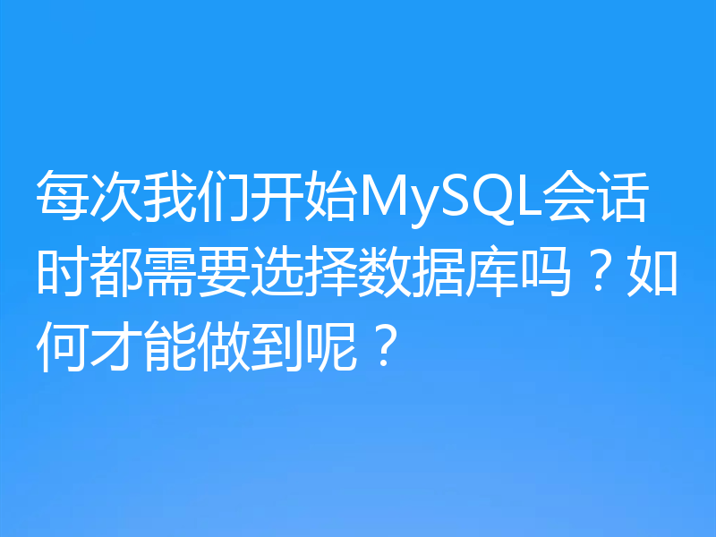每次我们开始MySQL会话时都需要选择数据库吗？如何才能做到呢？