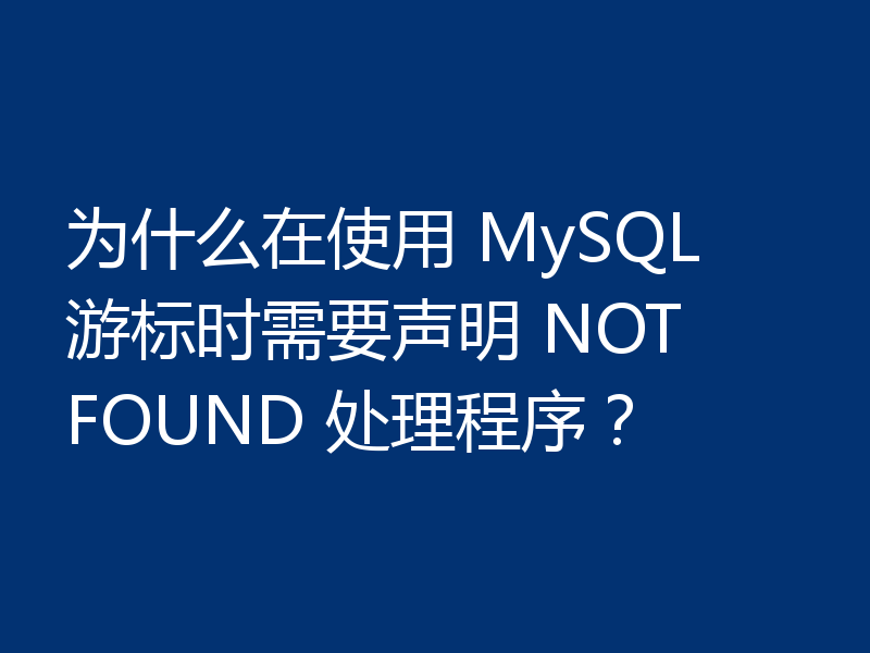 为什么在使用 MySQL 游标时需要声明 NOT FOUND 处理程序？
