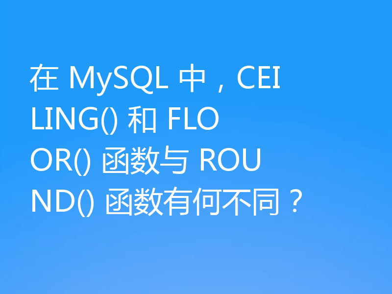 在 MySQL 中，CEILING() 和 FLOOR() 函数与 ROUND() 函数有何不同？