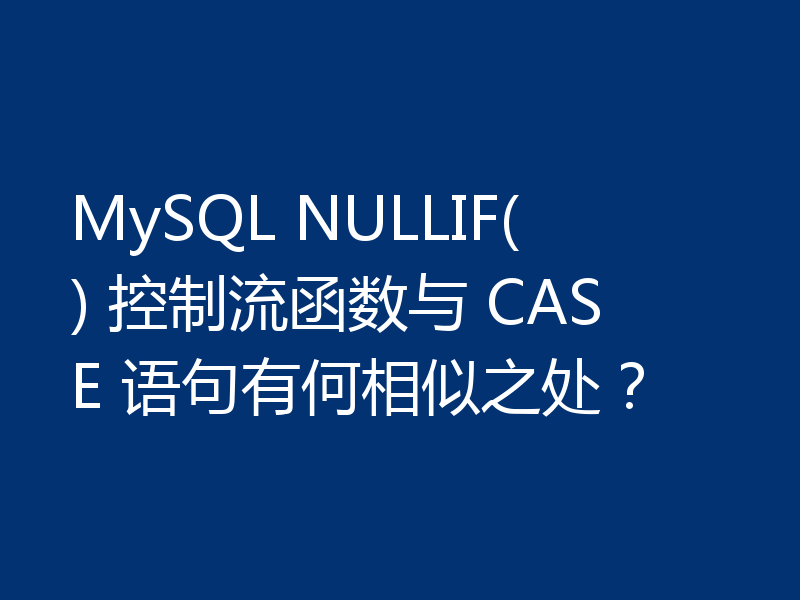 MySQL NULLIF() 控制流函数与 CASE 语句有何相似之处？