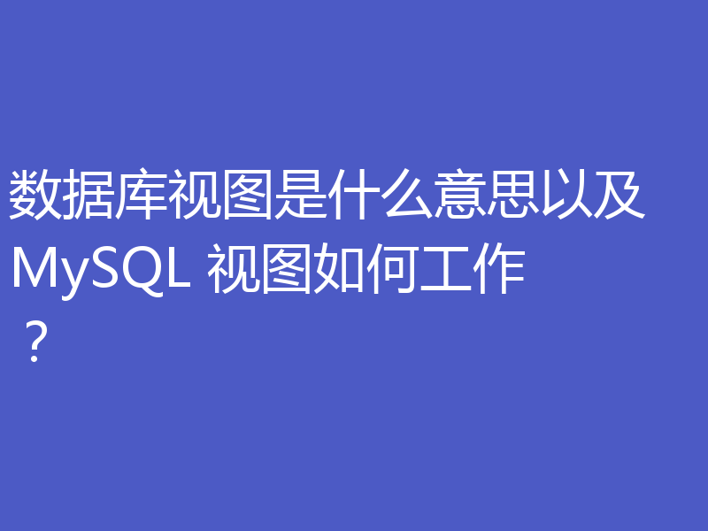 数据库视图是什么意思以及 MySQL 视图如何工作？