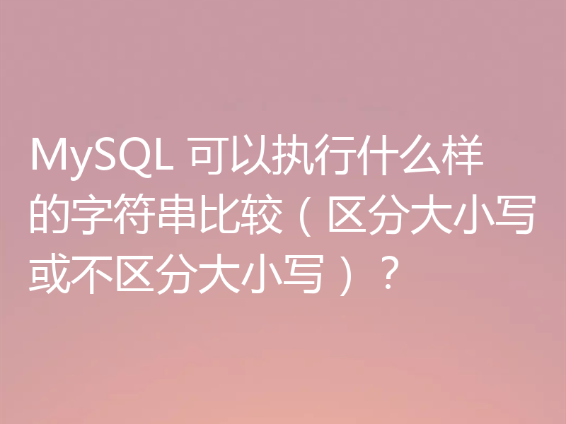 MySQL 可以执行什么样的字符串比较（区分大小写或不区分大小写）？