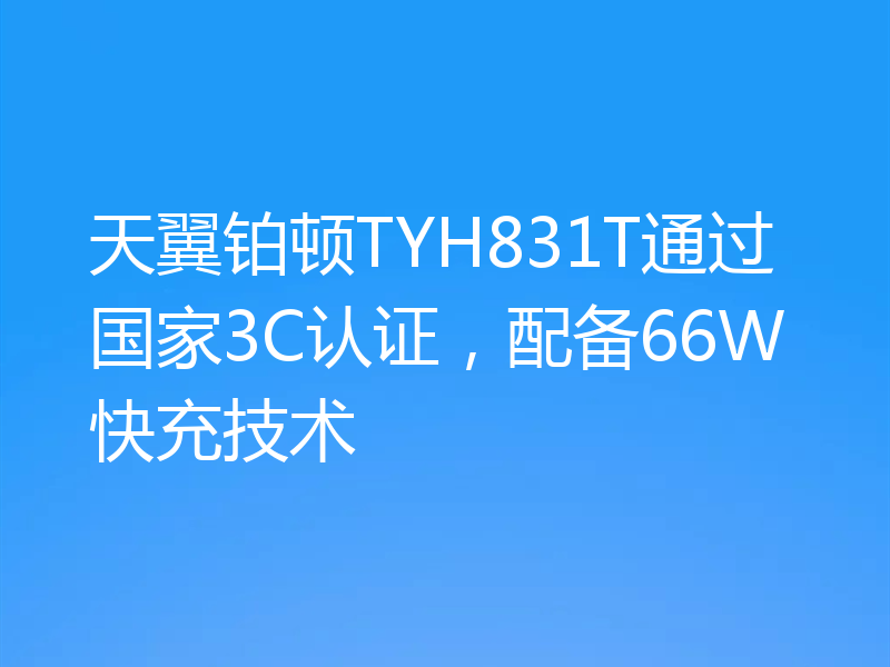 天翼铂顿TYH831T通过国家3C认证，配备66W快充技术