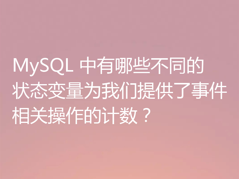 MySQL 中有哪些不同的状态变量为我们提供了事件相关操作的计数？