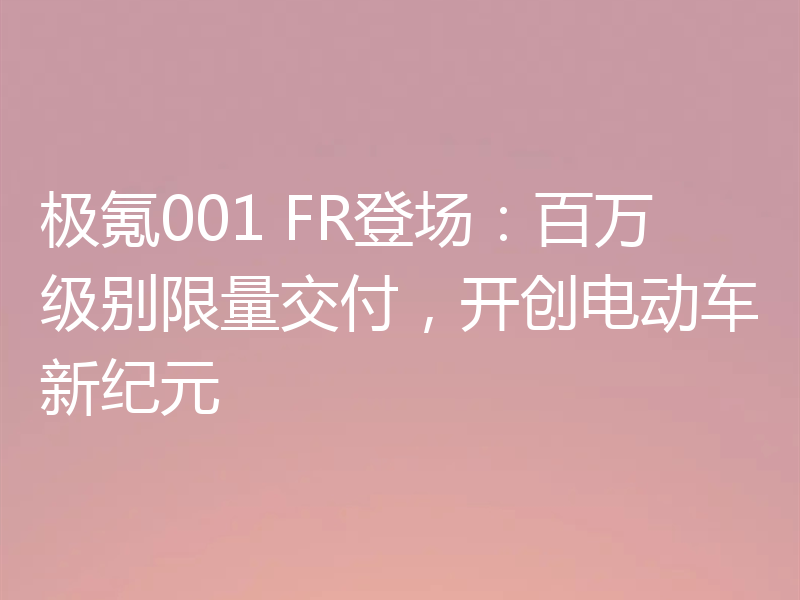 极氪001 FR登场：百万级别限量交付，开创电动车新纪元