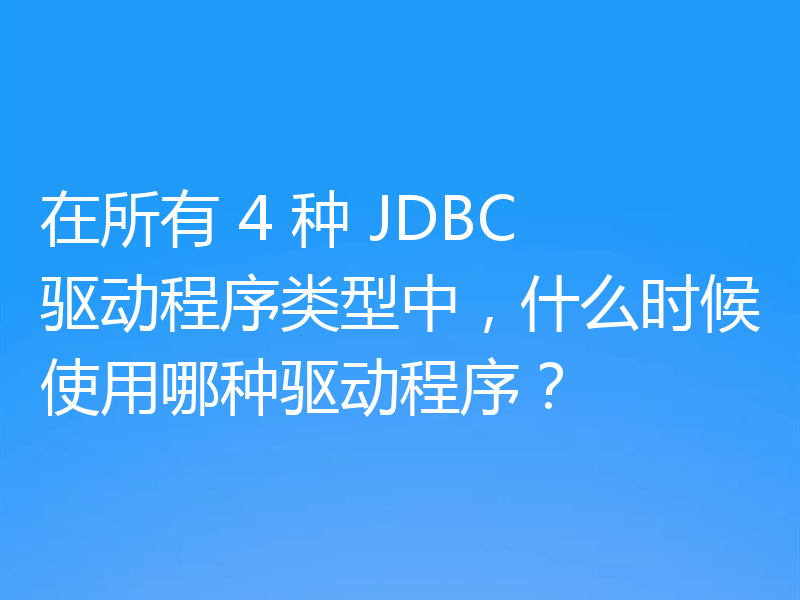 在所有 4 种 JDBC 驱动程序类型中，什么时候使用哪种驱动程序？