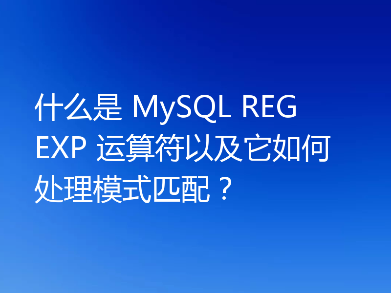 什么是 MySQL REGEXP 运算符以及它如何处理模式匹配？