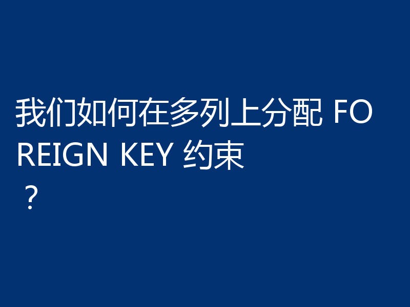 我们如何在多列上分配 FOREIGN KEY 约束？