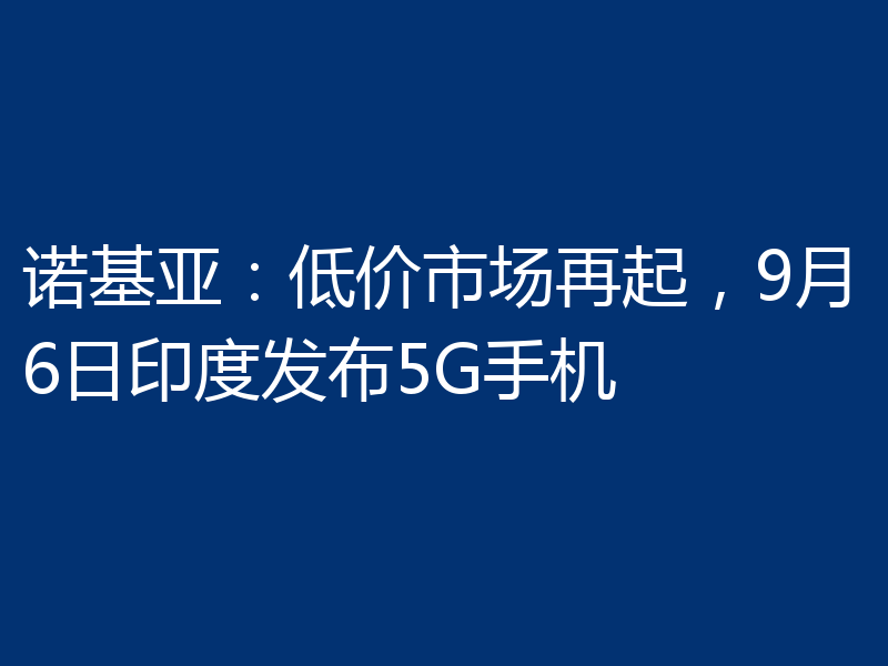 诺基亚：低价市场再起，9月6日印度发布5G手机