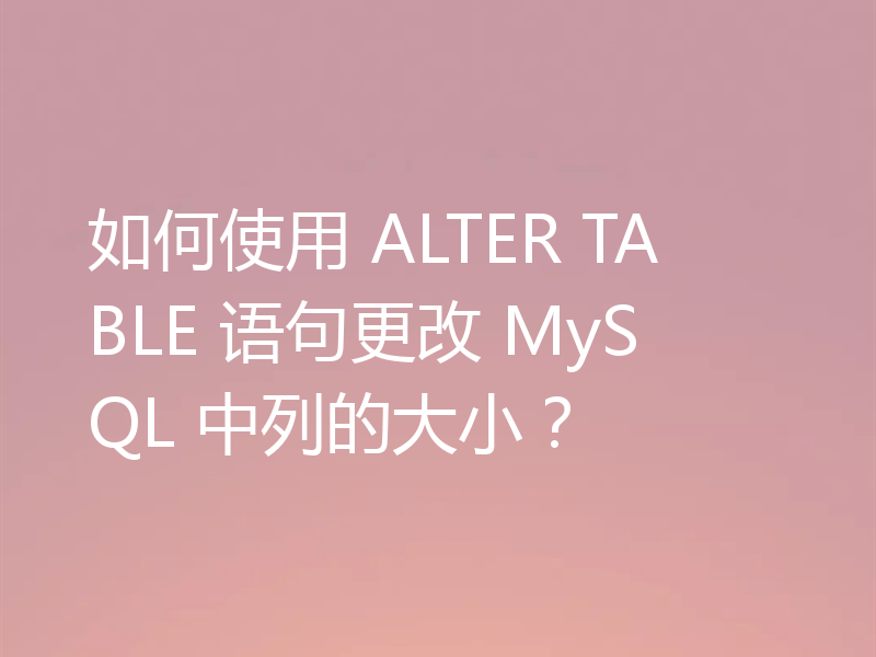 如何使用 ALTER TABLE 语句更改 MySQL 中列的大小？