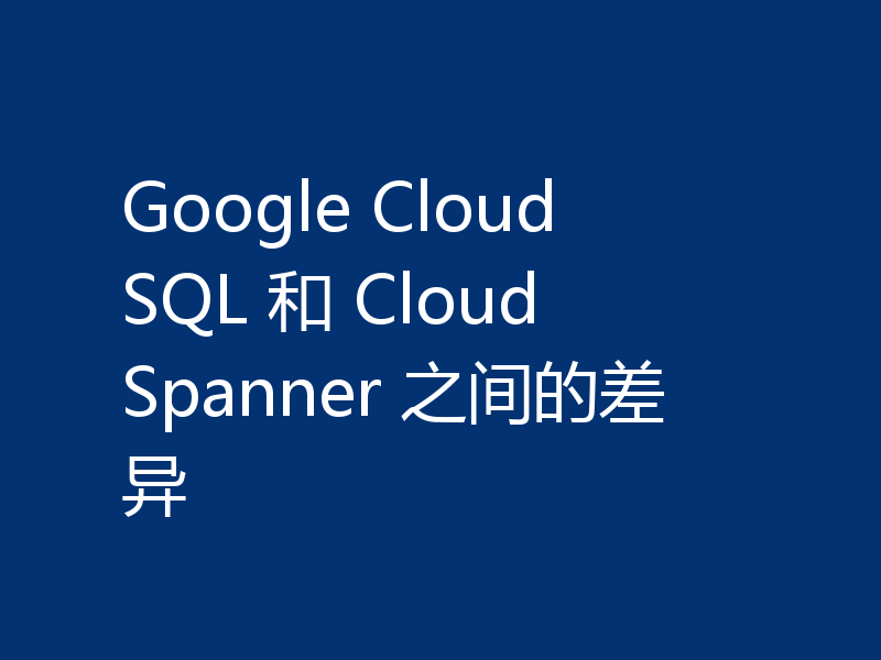 Google Cloud SQL 和 Cloud Spanner 之间的差异
