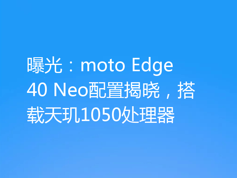 曝光：moto Edge 40 Neo配置揭晓，搭载天玑1050处理器
