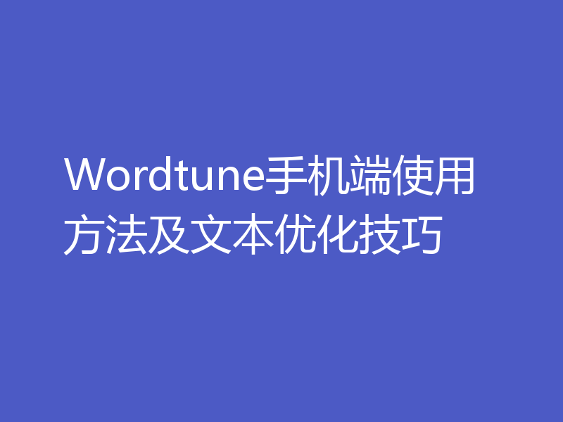 Wordtune手机端使用方法及文本优化技巧