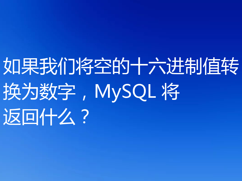 如果我们将空的十六进制值转换为数字，MySQL 将返回什么？