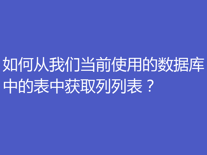 如何从我们当前使用的数据库中的表中获取列列表？