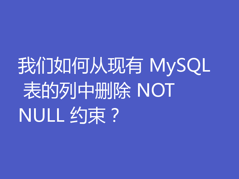 我们如何从现有 MySQL 表的列中删除 NOT NULL 约束？