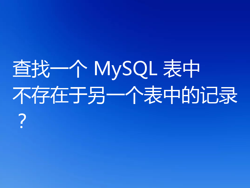 查找一个 MySQL 表中不存在于另一个表中的记录？