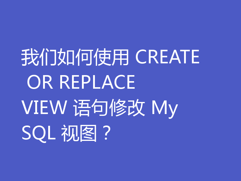 我们如何使用 CREATE OR REPLACE VIEW 语句修改 MySQL 视图？