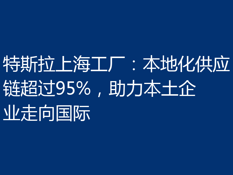 特斯拉上海工厂：本地化供应链超过95%，助力本土企业走向国际
