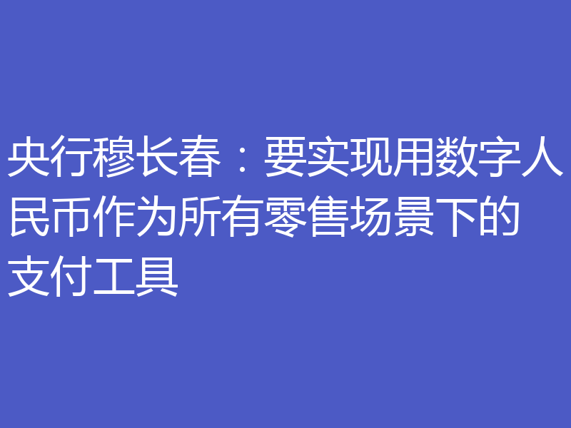 央行穆长春：要实现用数字人民币作为所有零售场景下的支付工具