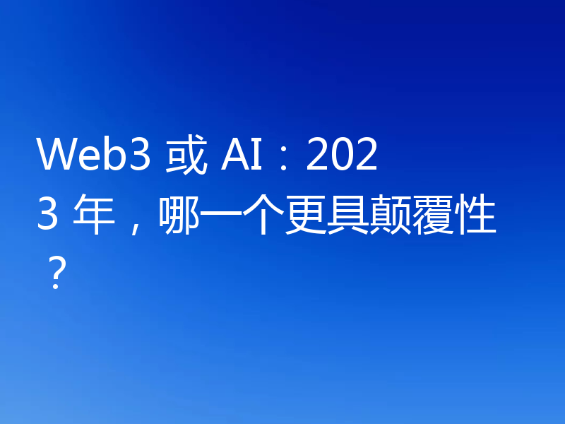 Web3 或 AI：2023 年，哪一个更具颠覆性？